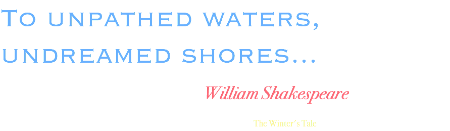 To unpathed waters, undreamed shores... William Shakespeare The Winter's Tale
